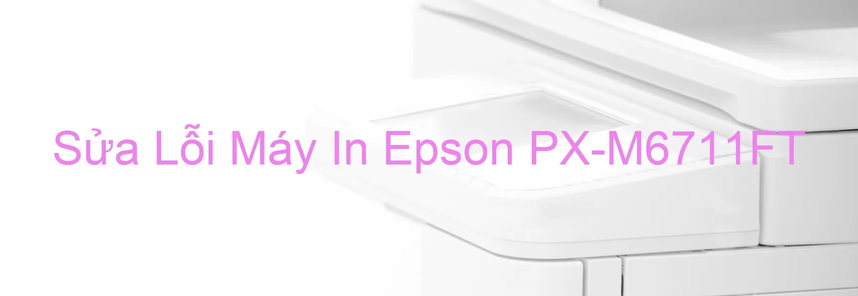 Sửa Lỗi Máy In Epson PX-M6711FT